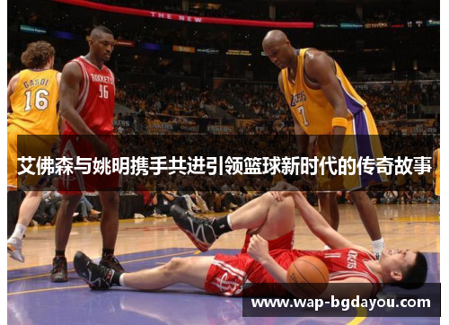 艾佛森与姚明携手共进引领篮球新时代的传奇故事