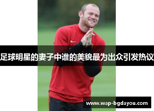 足球明星的妻子中谁的美貌最为出众引发热议