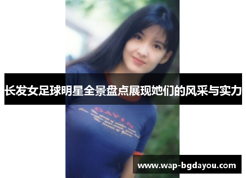 长发女足球明星全景盘点展现她们的风采与实力