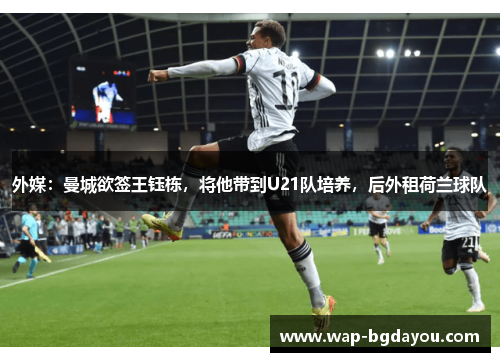 外媒：曼城欲签王钰栋，将他带到U21队培养，后外租荷兰球队